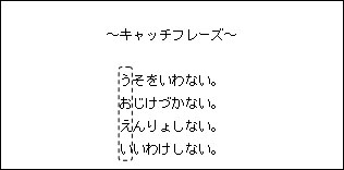 ～キャッチフレーズ～ うそをいわない。 おじけづかない。 えんりょしない。 いいわけしない。